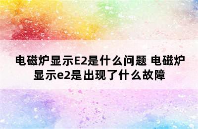 电磁炉显示E2是什么问题 电磁炉显示e2是出现了什么故障